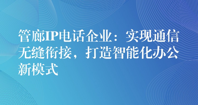  管廊IP电话企业：实现通信无缝衔接，打造智能化办公新模式
