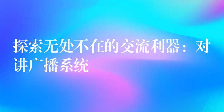 探索无处不在的交流利器:对讲广播系统 探索无处不在的交流利器:对讲广播系统