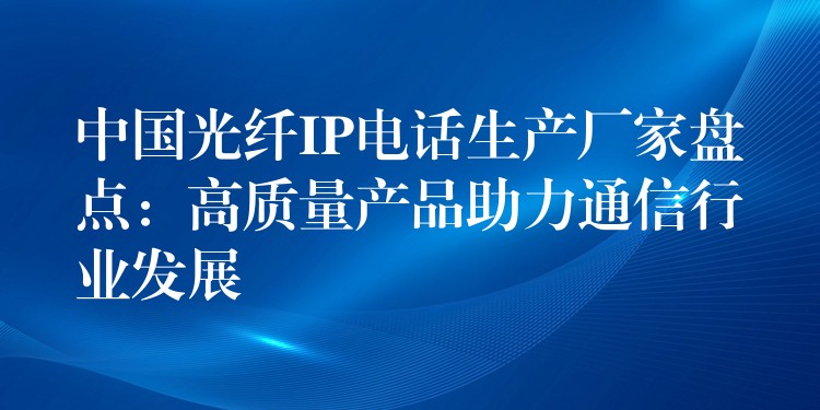  中国光纤IP电话生产厂家盘点：高质量产品助力通信行业发展