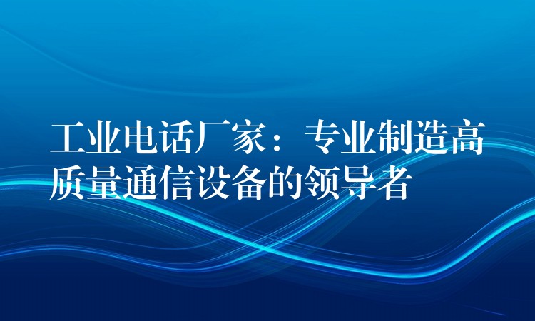 工业电话厂家：专业制造高质量通信设备的领导者
