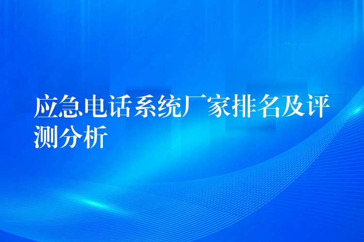 应急电话系统厂家排名及评测分析 应急电话系统厂家排名及评测分析