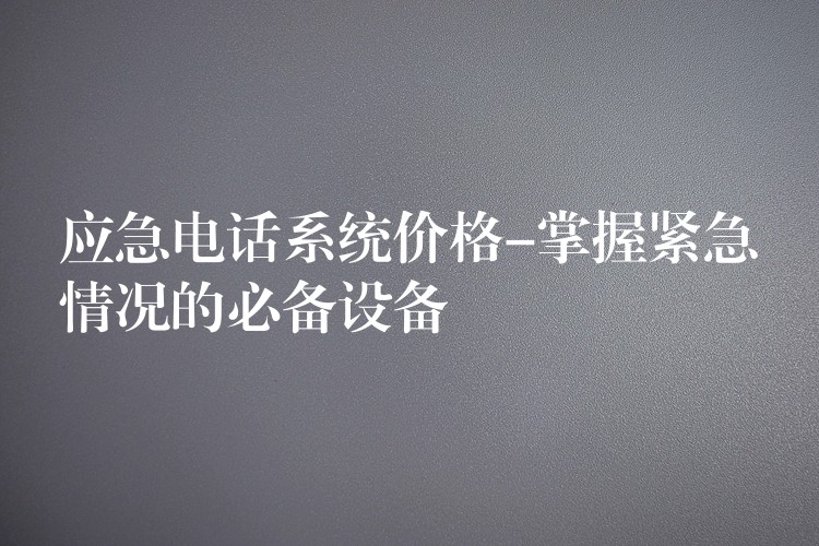  应急电话系统价格-掌握紧急情况的必备设备