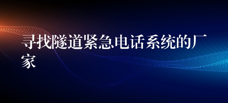 寻找隧道紧急电话系统的厂家 寻找隧道紧急电话系统的厂家