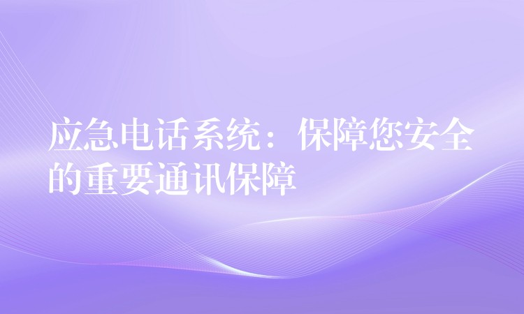 应急电话系统:保障您安全的重要通讯保障 应急电话系统:保障您安全的重要通讯保障