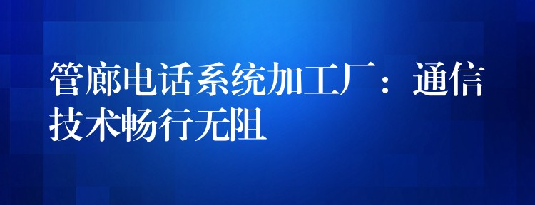 管廊电话系统加工厂:通信技术畅行无阻 管廊电话系统加工厂:通信技术畅行无阻