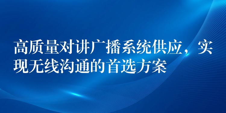 高质量对讲广播系统供应,实现无线沟通的首选方案 高质量对讲广播系统供应,实现无线沟通的首选方案