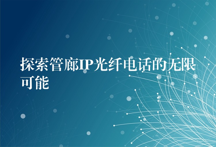 探索管廊IP光纤电话的无限可能 探索管廊IP光纤电话的无限可能