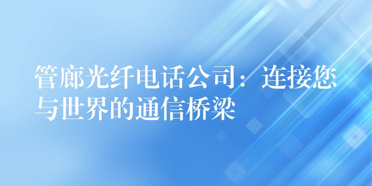 管廊光纤电话公司:连接您与世界的通信桥梁 管廊光纤电话公司:连接您与世界的通信桥梁