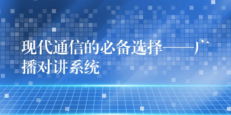 现代通信的必备选择——广播对讲系统