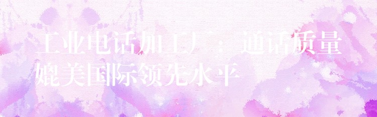工业电话加工厂:通话质量媲美国际领先水平 工业电话加工厂:通话质量媲美国际领先水平