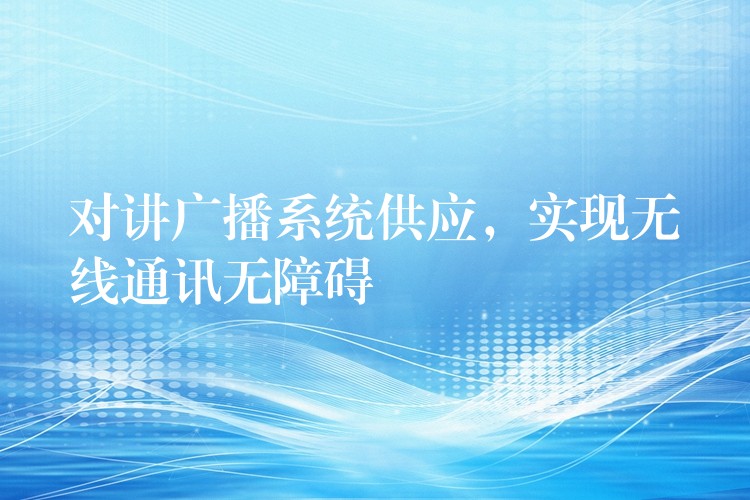 对讲广播系统供应,实现无线通讯无障碍 对讲广播系统供应,实现无线通讯无障碍