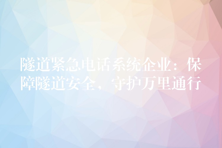 隧道紧急电话系统企业:保障隧道安全,守护万里通行 隧道紧急电话系统企业:保障隧道安全,守护万里通行