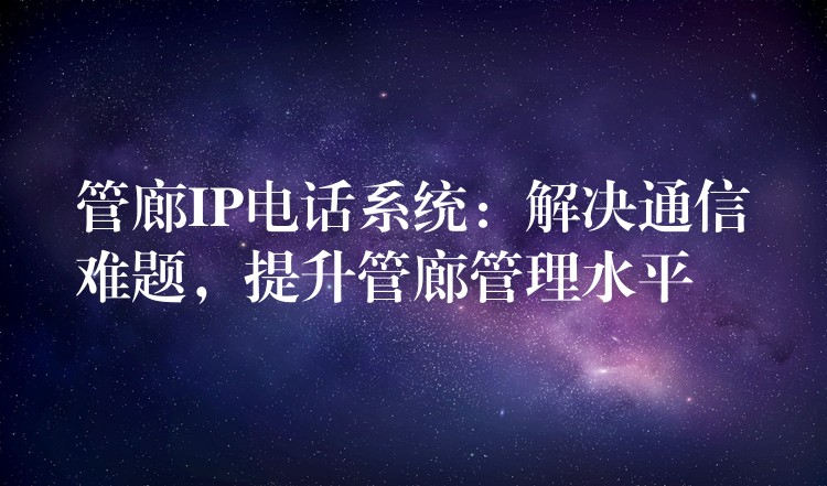 管廊IP电话系统:解决通信难题,提升管廊管理水平 管廊IP电话系统:解决通信难题,提升管廊管理水平