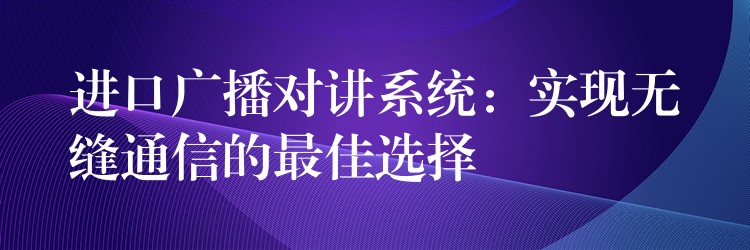 进口广播对讲系统:实现无缝通信的最佳选择 进口广播对讲系统:实现无缝通信的最佳选择