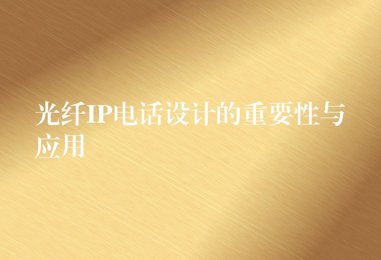 光纤IP电话设计的重要性与应用 光纤IP电话设计的重要性与应用