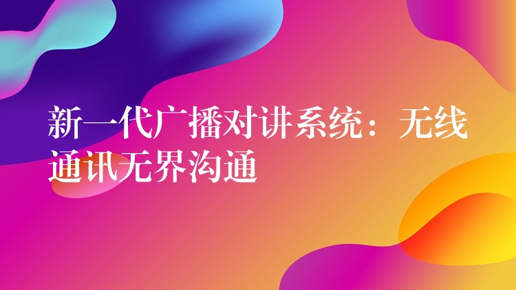 新一代广播对讲系统:无线通讯无界沟通 新一代广播对讲系统:无线通讯无界沟通