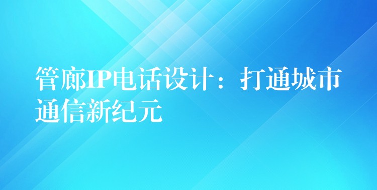  管廊IP电话设计：打通城市通信新纪元