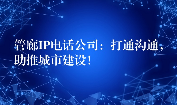 管廊IP电话公司:打通沟通,助推城市建设! 管廊IP电话公司:打通沟通,助推城市建设!