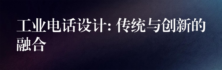  工业电话设计: 传统与创新的融合