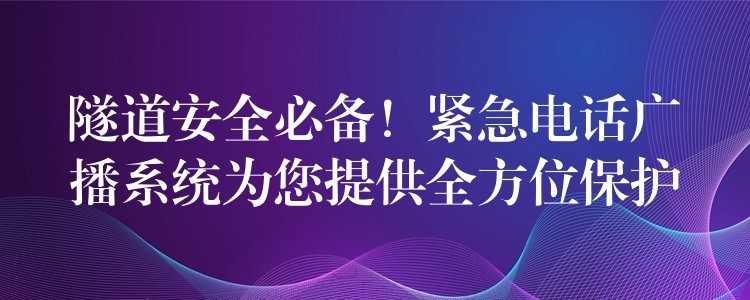 隧道安全必备!紧急电话广播系统为您提供全方位保护 隧道安全必备!紧急电话广播系统为您提供全方位保护