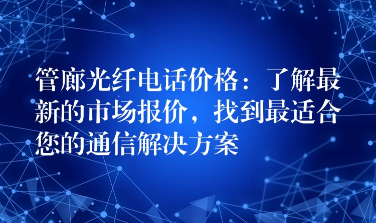  管廊光纤电话价格：了解最新的市场报价，找到最适合您的通信解决方案