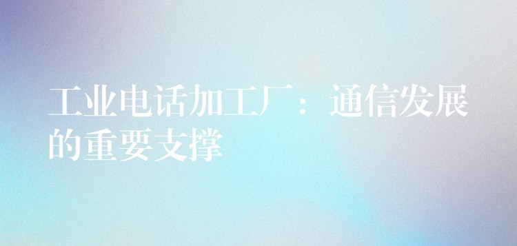 工业电话加工厂:通信发展的重要支撑 工业电话加工厂:通信发展的重要支撑