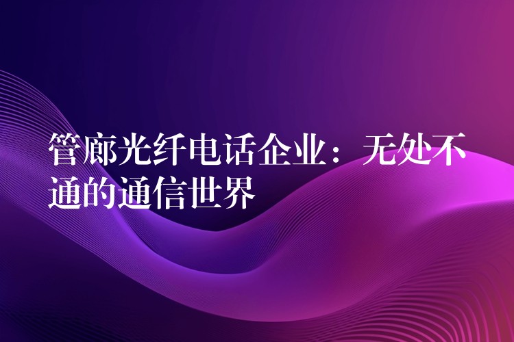 管廊光纤电话企业:无处不通的通信世界 管廊光纤电话企业:无处不通的通信世界