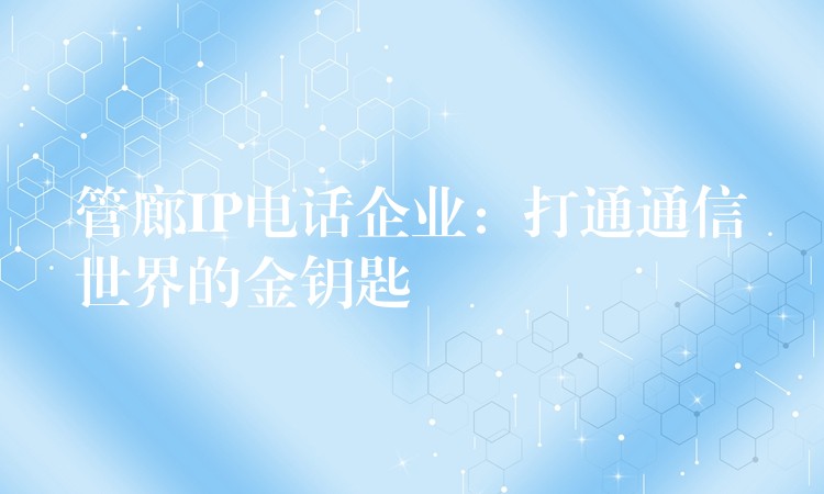管廊IP电话企业:打通通信世界的金钥匙 管廊IP电话企业:打通通信世界的金钥匙