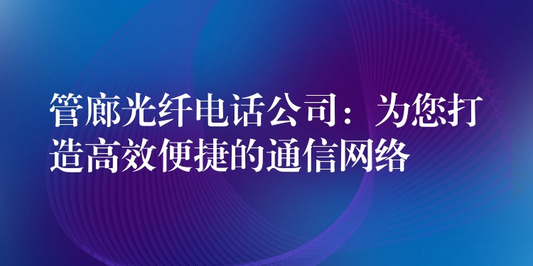 管廊光纤电话公司:为您打造高效便捷的通信网络 管廊光纤电话公司:为您打造高效便捷的通信网络