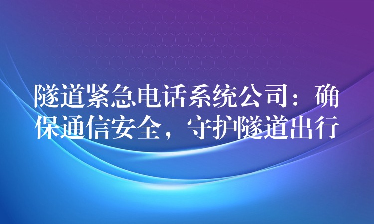  隧道紧急电话系统公司：确保通信安全，守护隧道出行