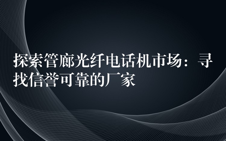 探索管廊光纤电话机市场:寻找信誉可靠的厂家 探索管廊光纤电话机市场:寻找信誉可靠的厂家