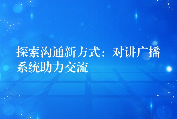 探索沟通新方式:对讲广播系统助力交流 探索沟通新方式:对讲广播系统助力交流