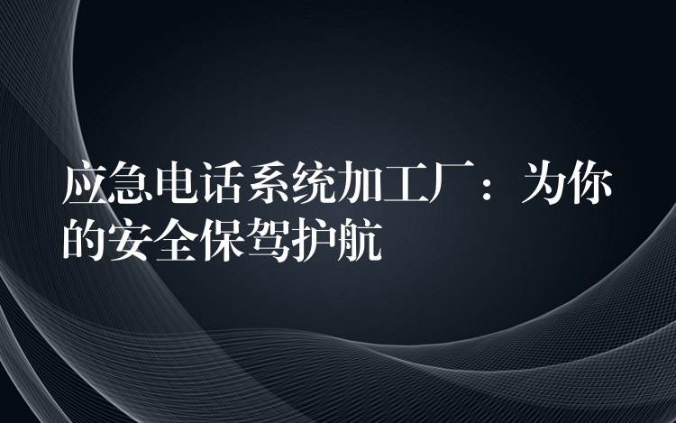 应急电话系统加工厂:为你的安全保驾护航 应急电话系统加工厂:为你的安全保驾护航