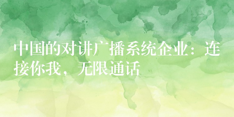 中国的对讲广播系统企业:连接你我,无限通话 中国的对讲广播系统企业:连接你我,无限通话