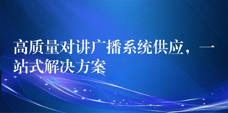 高质量对讲广播系统供应,一站式解决方案 高质量对讲广播系统供应,一站式解决方案