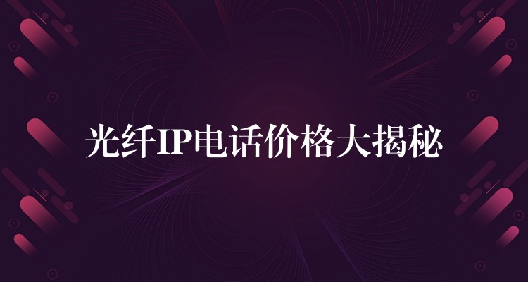 光纤IP电话价格大揭秘 光纤IP电话价格大揭秘