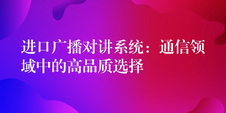 进口广播对讲系统:通信领域中的高品质选择 进口广播对讲系统:通信领域中的高品质选择