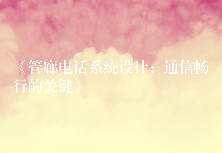 《管廊电话系统设计:通信畅行的关键》 《管廊电话系统设计:通信畅行的关键》