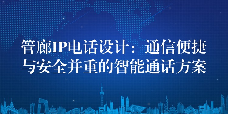 管廊IP电话设计:通信便捷与安全并重的智能通话方案 管廊IP电话设计:通信便捷与安全并重的智能通话方案