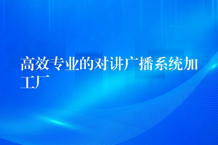 高效专业的对讲广播系统加工厂 高效专业的对讲广播系统加工厂