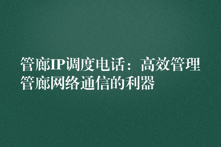 管廊IP调度电话:高效管理管廊网络通信的利器 管廊IP调度电话:高效管理管廊网络通信的利器