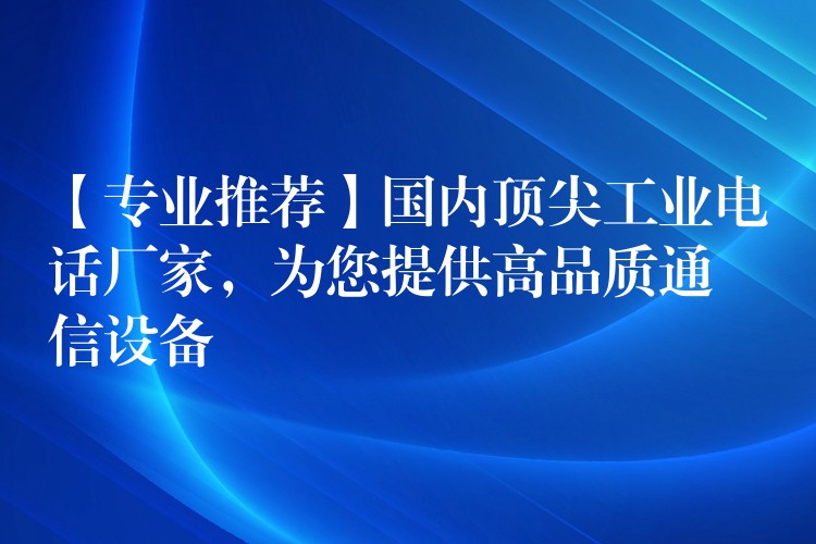 【专业推荐】国内顶尖工业电话厂家,为您提供高品质通信设备 【专业推荐】国内顶尖工业电话厂家,为您提供高品质通信设备