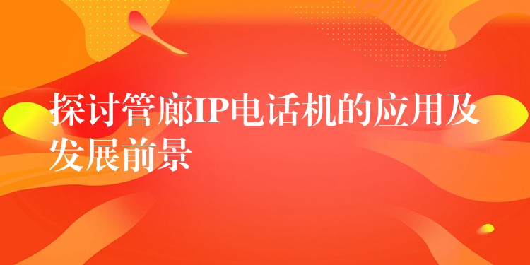 探讨管廊IP电话机的应用及发展前景 探讨管廊IP电话机的应用及发展前景
