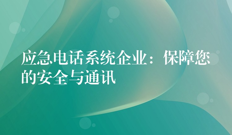 应急电话系统企业:保障您的安全与通讯 应急电话系统企业:保障您的安全与通讯