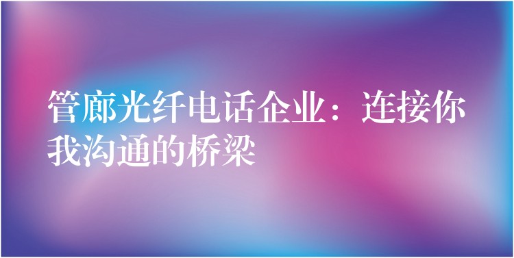 管廊光纤电话企业:连接你我沟通的桥梁 管廊光纤电话企业:连接你我沟通的桥梁