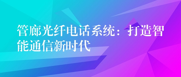  管廊光纤电话系统：打造智能通信新时代