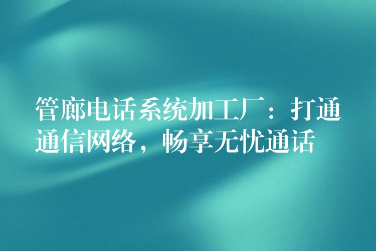 管廊电话系统加工厂:打通通信网络,畅享无忧通话 管廊电话系统加工厂:打通通信网络,畅享无忧通话