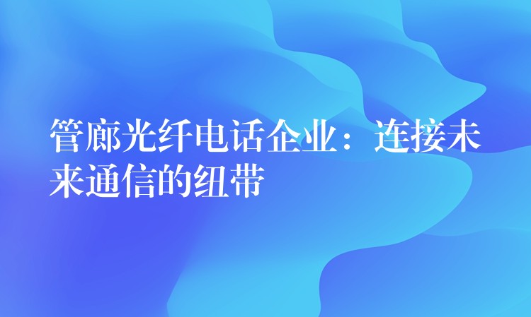  管廊光纤电话企业：连接未来通信的纽带