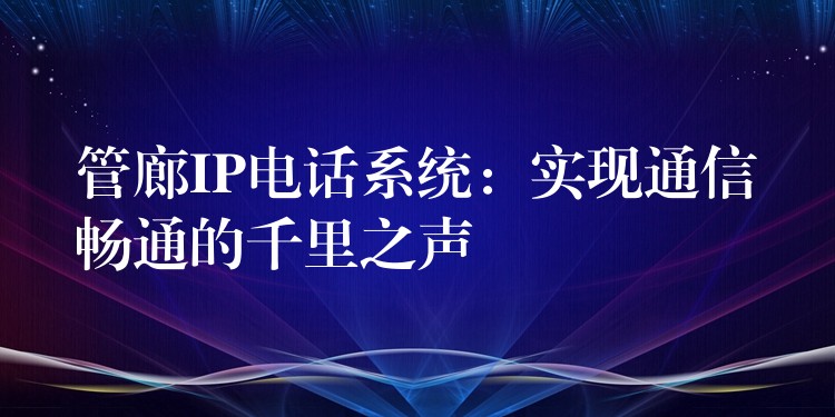管廊IP电话系统:实现通信畅通的千里之声 管廊IP电话系统:实现通信畅通的千里之声