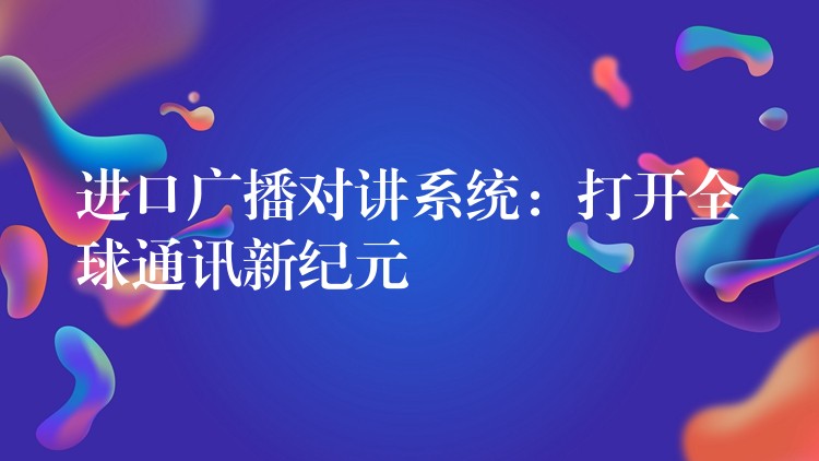  进口广播对讲系统：打开全球通讯新纪元